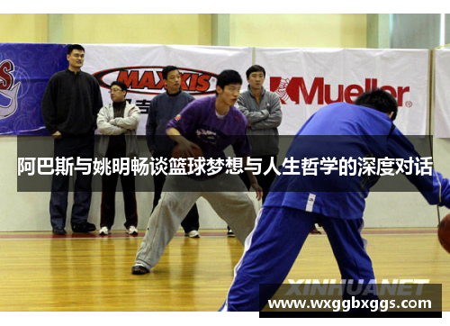 阿巴斯与姚明畅谈篮球梦想与人生哲学的深度对话