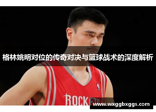 格林姚明对位的传奇对决与篮球战术的深度解析