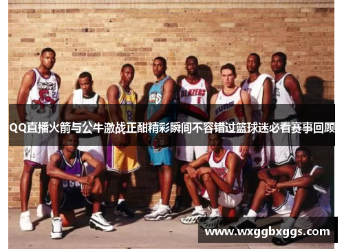 QQ直播火箭与公牛激战正酣精彩瞬间不容错过篮球迷必看赛事回顾