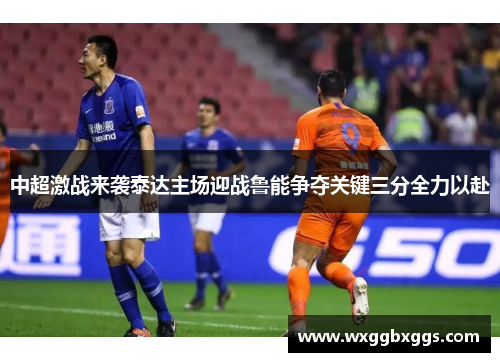中超激战来袭泰达主场迎战鲁能争夺关键三分全力以赴