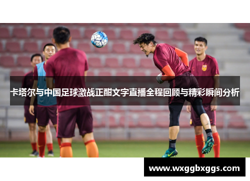 卡塔尔与中国足球激战正酣文字直播全程回顾与精彩瞬间分析
