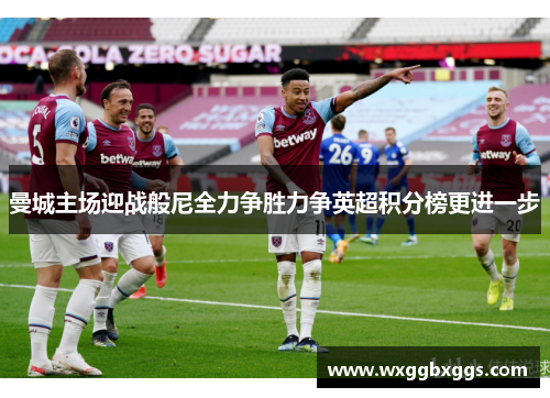 曼城主场迎战般尼全力争胜力争英超积分榜更进一步