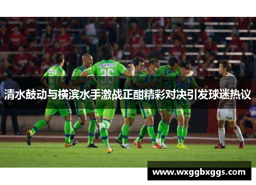 清水鼓动与横滨水手激战正酣精彩对决引发球迷热议
