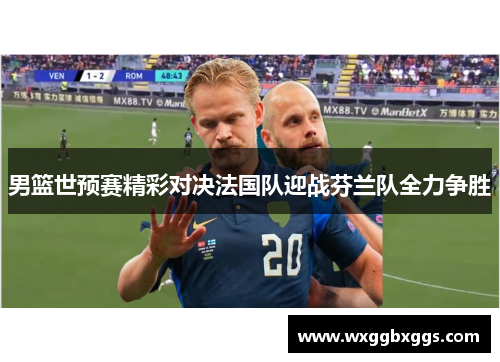 男篮世预赛精彩对决法国队迎战芬兰队全力争胜