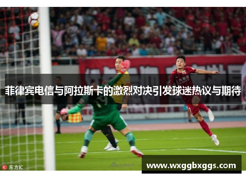 菲律宾电信与阿拉斯卡的激烈对决引发球迷热议与期待